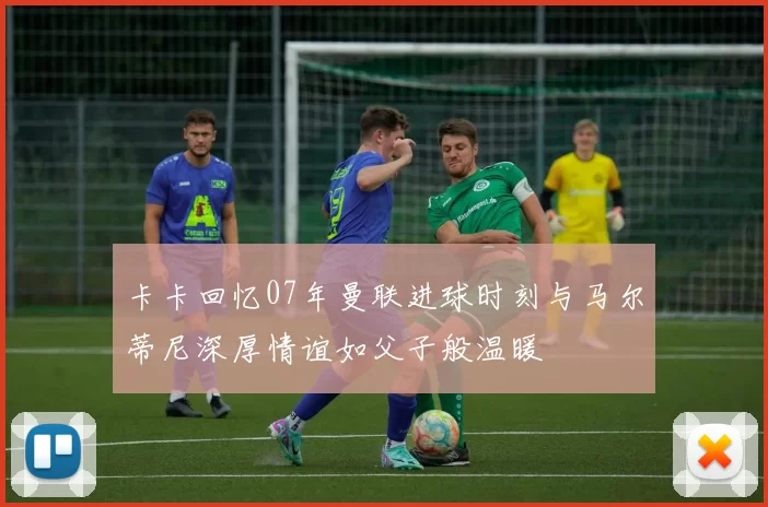 卡卡回忆07年曼联进球时刻与马尔蒂尼深厚情谊如父子般温暖
