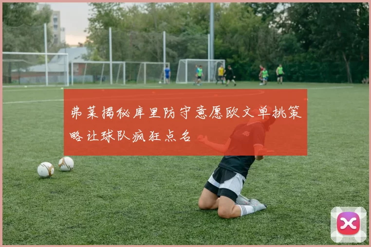 弗莱揭秘库里防守意愿欧文单挑策略让球队疯狂点名