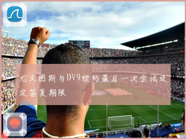 尤文图斯与DV9续约最后一次尝试设定答复期限
