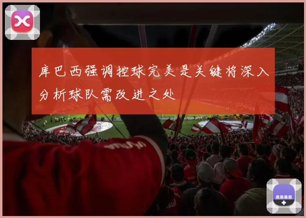 库巴西强调控球完美是关键将深入分析球队需改进之处