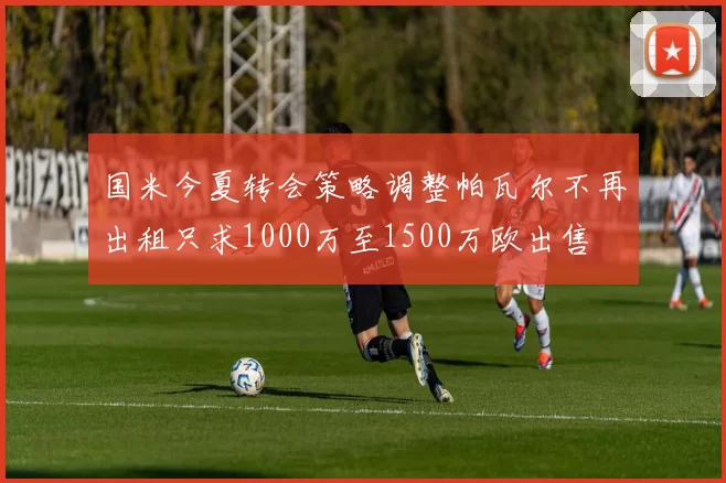 国米今夏转会策略调整帕瓦尔不再出租只求1000万至1500万欧出售