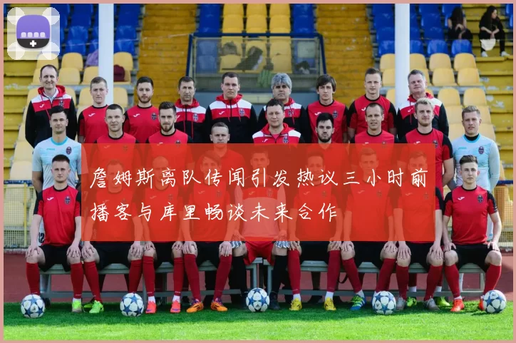 詹姆斯离队传闻引发热议三小时前播客与库里畅谈未来合作