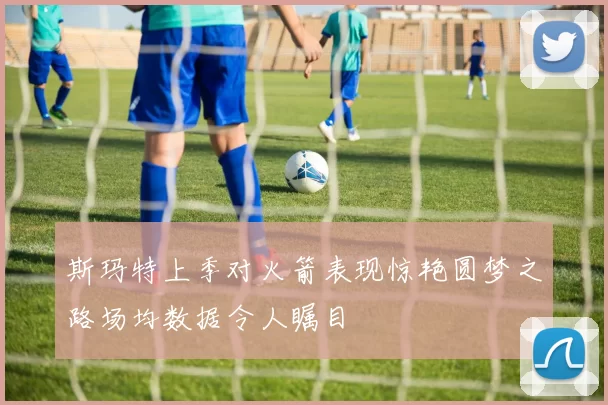 斯玛特上季对火箭表现惊艳圆梦之路场均数据令人瞩目