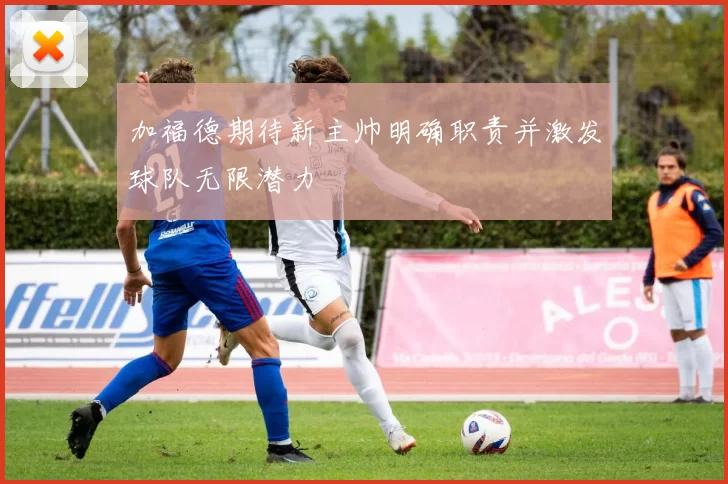 加福德期待新主帅明确职责并激发球队无限潜力