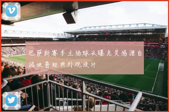 巴萨新赛季主场球衣曝光灵感源自诺坎普经典外观设计