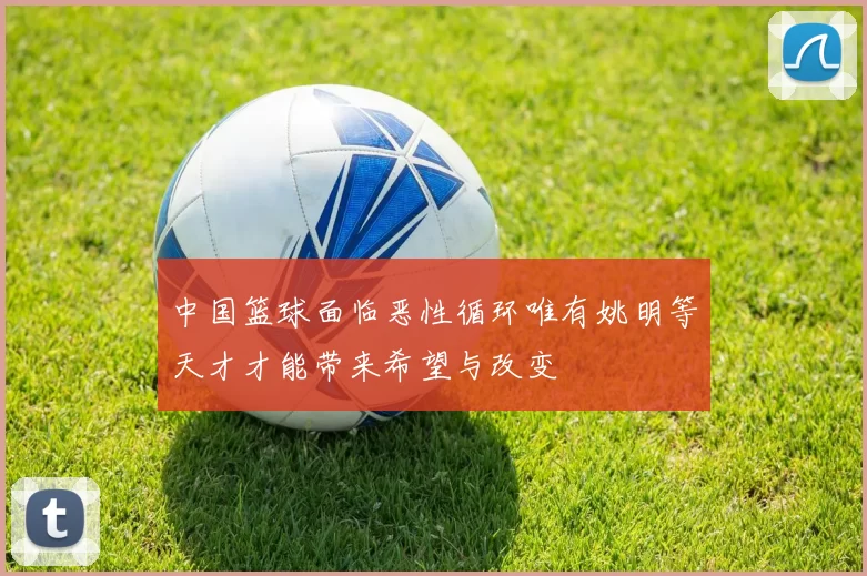 中国篮球面临恶性循环唯有姚明等天才才能带来希望与改变